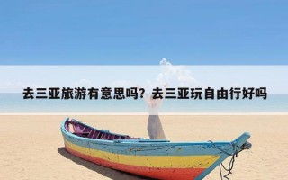 去三亚旅游有意思吗？去三亚玩自由行好吗