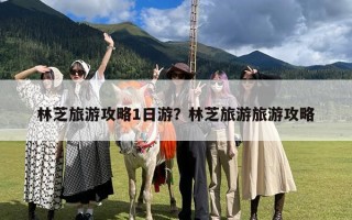 林芝旅游攻略1日游？林芝旅游旅游攻略