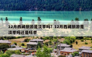 12月西藏旅游是淡季吗？12月西藏旅游是淡季吗还是旺季