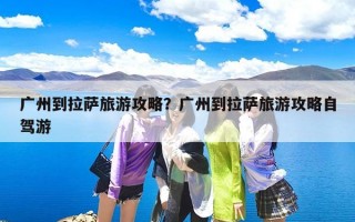 广州到拉萨旅游攻略？广州到拉萨旅游攻略自驾游