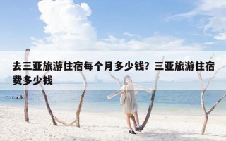 去三亚旅游住宿每个月多少钱？三亚旅游住宿费多少钱