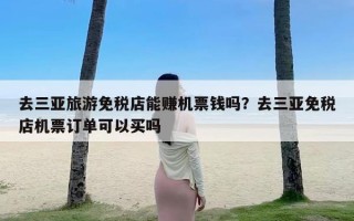 去三亚旅游免税店能赚机票钱吗？去三亚免税店机票订单可以买吗