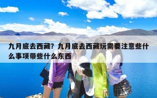 九月底去西藏？九月底去西藏玩需要注意些什么事项带些什么东西