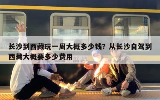 长沙到西藏玩一周大概多少钱？从长沙自驾到西藏大概要多少费用