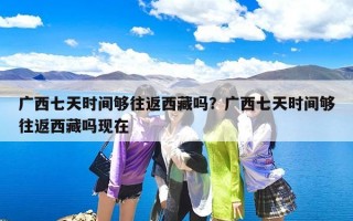 广西七天时间够往返西藏吗？广西七天时间够往返西藏吗现在