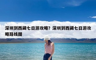 深圳到西藏七日游攻略？深圳到西藏七日游攻略路线图