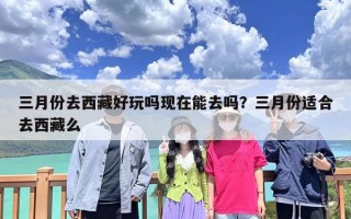 三月份去西藏好玩吗现在能去吗？三月份适合去西藏么