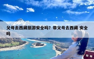 父母去西藏旅游安全吗？带父母去西藏 安全吗