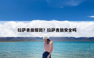 拉萨青旅报团？拉萨青旅安全吗