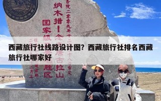 西藏旅行社线路设计图？西藏旅行社排名西藏旅行社哪家好