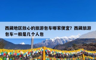 西藏地区放心的旅游包车哪家便宜？西藏旅游包车一般是几个人包