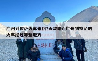 广州到拉萨火车来回7天攻略？广州到拉萨的火车经过哪些地方