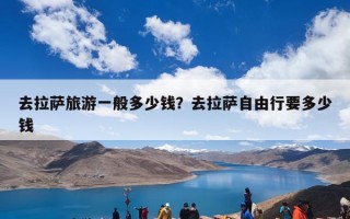 去拉萨旅游一般多少钱？去拉萨自由行要多少钱