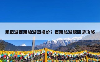 跟团游西藏旅游团报价？西藏旅游跟团游攻略