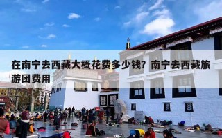 在南宁去西藏大概花费多少钱？南宁去西藏旅游团费用