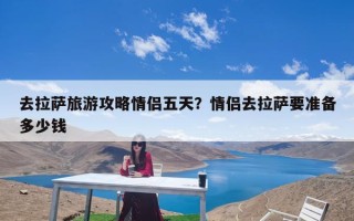 去拉萨旅游攻略情侣五天？情侣去拉萨要准备多少钱