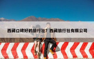 西藏口碑好的旅行社？西藏旅行社有限公司