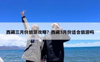 西藏三月份旅游攻略？西藏3月份适合旅游吗