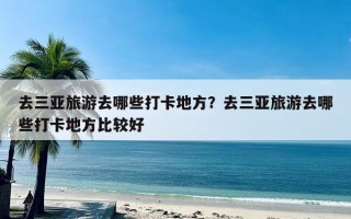 去三亚旅游去哪些打卡地方？去三亚旅游去哪些打卡地方比较好