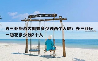 去三亚旅游大概要多少钱两个人呢？去三亚玩一趟花多少钱2个人