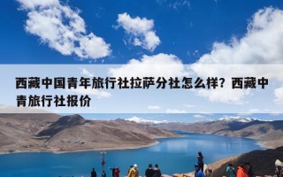 西藏中国青年旅行社拉萨分社怎么样？西藏中青旅行社报价