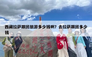 西藏拉萨跟团旅游多少钱啊？去拉萨跟团多少钱