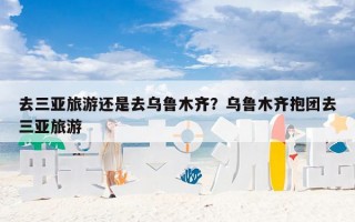 去三亚旅游还是去乌鲁木齐？乌鲁木齐抱团去三亚旅游