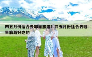 四五月份适合去哪里旅游？四五月份适合去哪里旅游好吃的