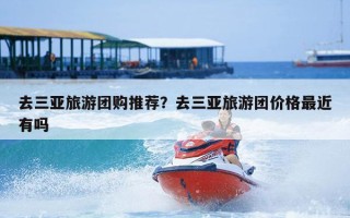 去三亚旅游团购推荐？去三亚旅游团价格最近有吗