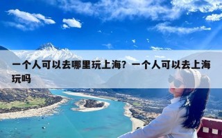 一个人可以去哪里玩上海？一个人可以去上海玩吗