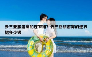 去三亚旅游穿的连衣裙？去三亚旅游穿的连衣裙多少钱