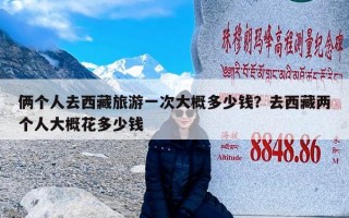 俩个人去西藏旅游一次大概多少钱？去西藏两个人大概花多少钱