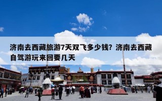 济南去西藏旅游7天双飞多少钱？济南去西藏自驾游玩来回要几天