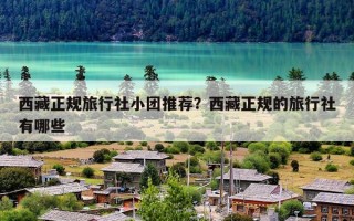 西藏正规旅行社小团推荐？西藏正规的旅行社有哪些