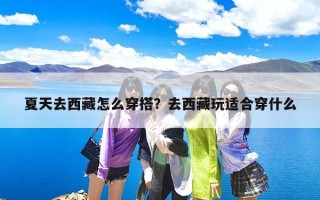 夏天去西藏怎么穿搭？去西藏玩适合穿什么