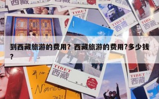 到西藏旅游的费用？西藏旅游的费用?多少钱?