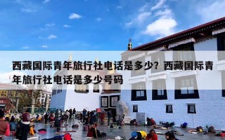 西藏国际青年旅行社电话是多少？西藏国际青年旅行社电话是多少号码