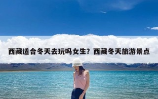 西藏适合冬天去玩吗女生？西藏冬天旅游景点