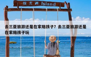 去三亚旅游还是在家陪孩子？去三亚旅游还是在家陪孩子玩