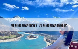 哪月去拉萨便宜？几月去拉萨最便宜