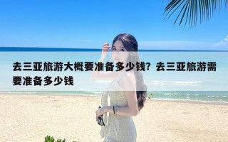 去三亚旅游大概要准备多少钱？去三亚旅游需要准备多少钱