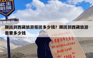 跟团到西藏旅游报团多少钱？跟团到西藏旅游需要多少钱