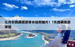 七月份西藏旅游穿衣拍照图片？7月西藏旅游穿搭