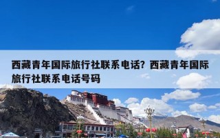 西藏青年国际旅行社联系电话？西藏青年国际旅行社联系电话号码