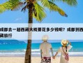 成都去一趟西藏大概要花多少钱呢？成都到西藏旅行