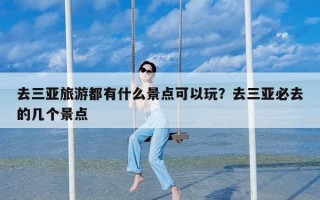 去三亚旅游都有什么景点可以玩？去三亚必去的几个景点