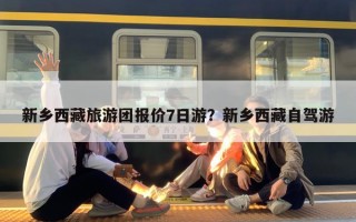 新乡西藏旅游团报价7日游？新乡西藏自驾游