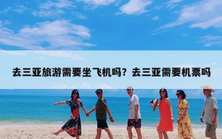 去三亚旅游需要坐飞机吗？去三亚需要机票吗