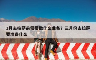 3月去拉萨前需要做什么准备？三月份去拉萨要准备什么