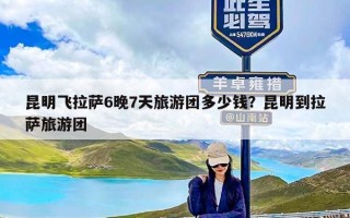 昆明飞拉萨6晚7天旅游团多少钱？昆明到拉萨旅游团